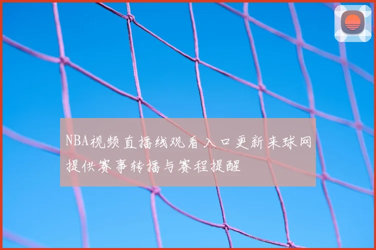 NBA视频直播线观看入口更新来球网提供赛事转播与赛程提醒