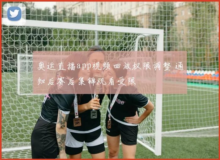 奥运直播app视频回放权限调整 通知后赛后集锦观看受限