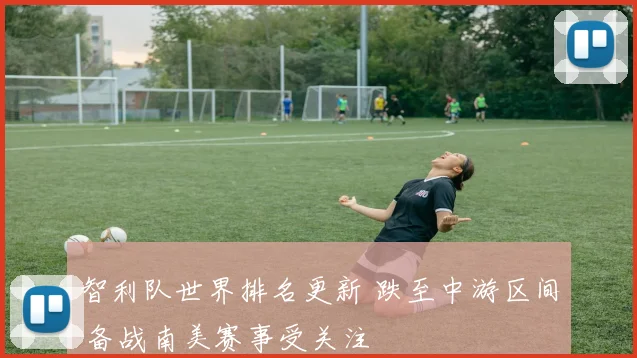 智利队世界排名更新 跌至中游区间 备战南美赛事受关注