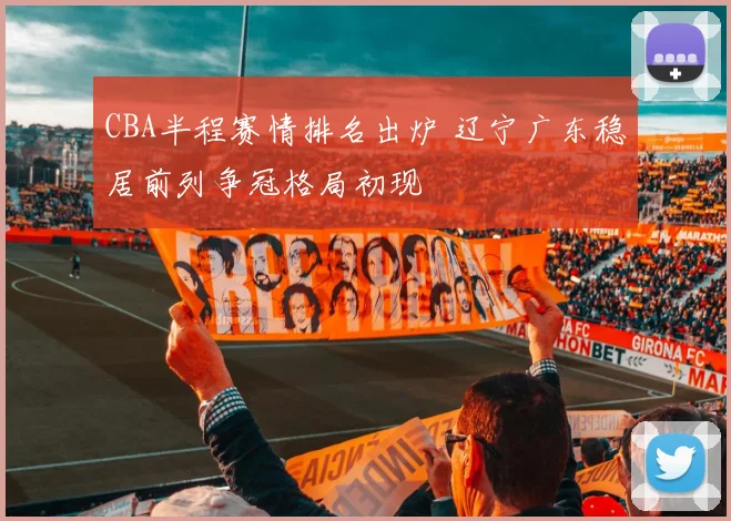 CBA半程赛情排名出炉 辽宁广东稳居前列争冠格局初现