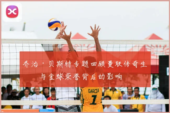 乔治·贝斯特专题回顾曼联传奇生涯与金球荣誉背后的影响