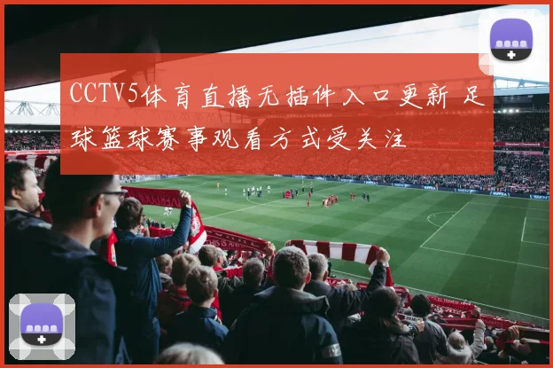 CCTV5体育直播无插件入口更新 足球篮球赛事观看方式受关注