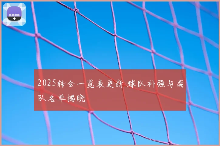 2025转会一览表更新 球队补强与离队名单揭晓