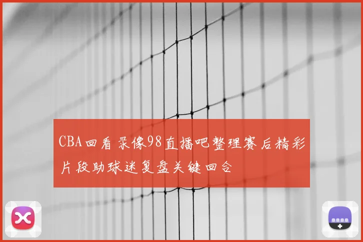 CBA回看录像98直播吧整理赛后精彩片段助球迷复盘关键回合