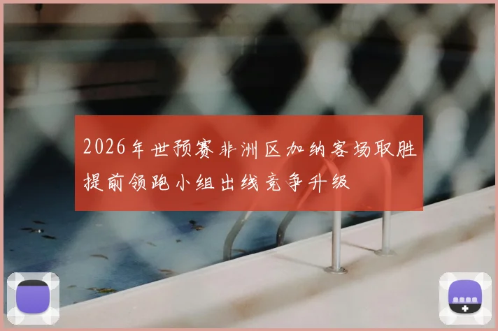 2026年世预赛非洲区加纳客场取胜提前领跑小组出线竞争升级