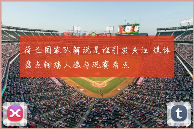 荷兰国家队解说是谁引发关注 媒体盘点转播人选与观赛看点