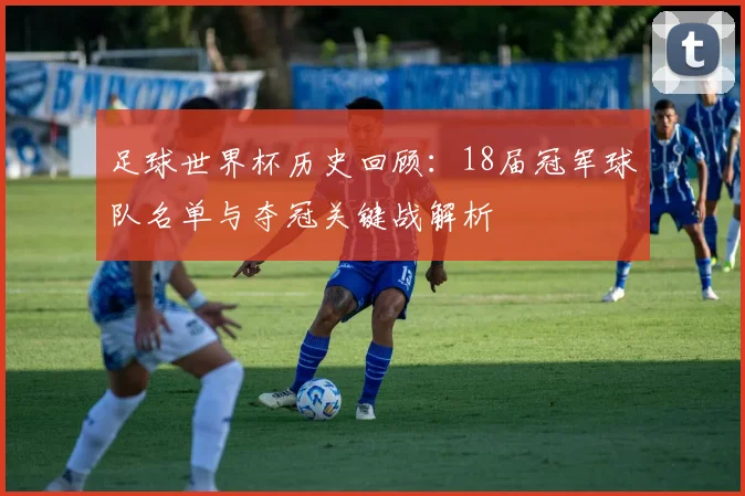 足球世界杯历史回顾：18届冠军球队名单与夺冠关键战解析