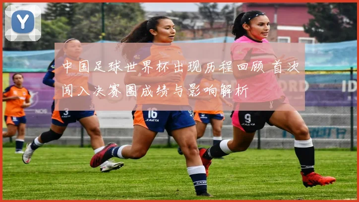 中国足球世界杯出现历程回顾 首次闯入决赛圈成绩与影响解析