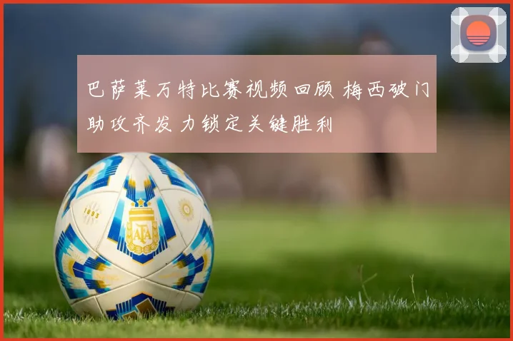巴萨莱万特比赛视频回顾 梅西破门助攻齐发力锁定关键胜利