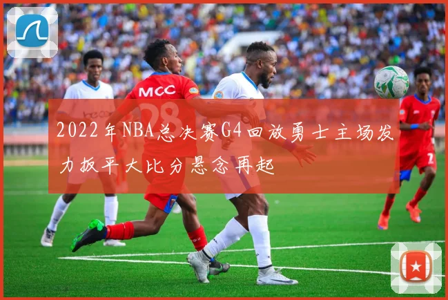 2022年NBA总决赛G4回放勇士主场发力扳平大比分悬念再起