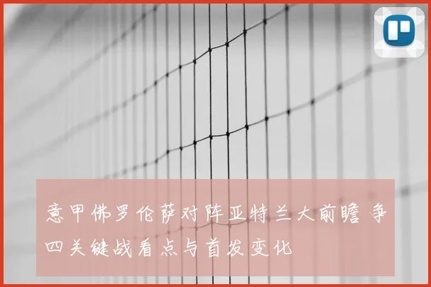 意甲佛罗伦萨对阵亚特兰大前瞻 争四关键战看点与首发变化