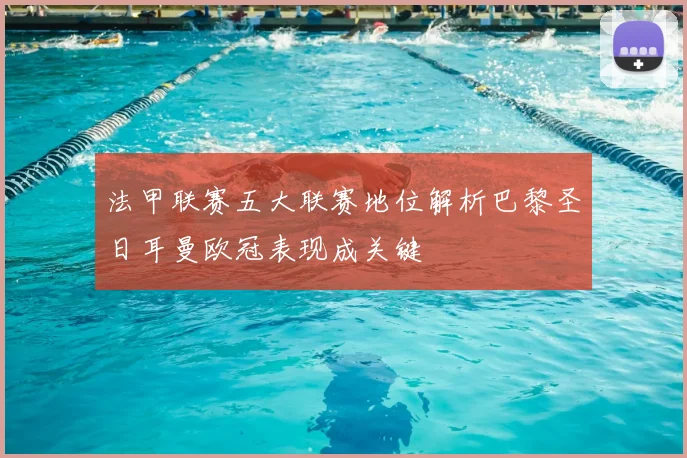 法甲联赛五大联赛地位解析巴黎圣日耳曼欧冠表现成关键