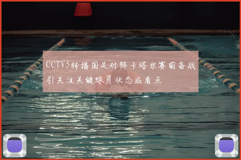 CCTV5转播国足对阵卡塔尔赛前备战引关注关键球员状态成看点